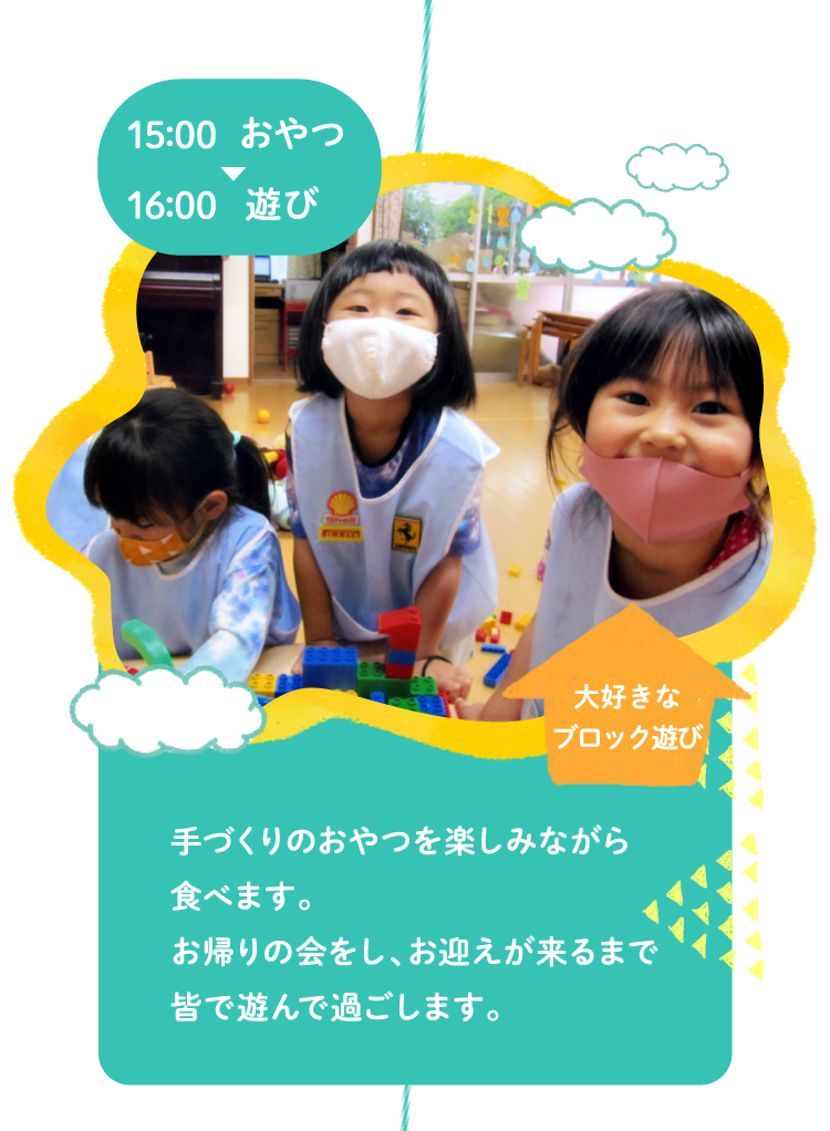15:00おやつ～16:00遊び 手づくりのおやつを楽しみながら食べます。お帰りの会をし、お迎えが来るまで皆で遊んで過ごします。